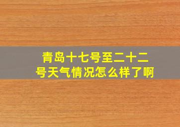 青岛十七号至二十二号天气情况怎么样了啊