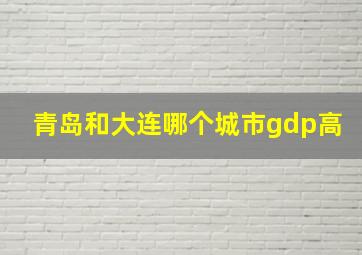 青岛和大连哪个城市gdp高