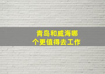 青岛和威海哪个更值得去工作