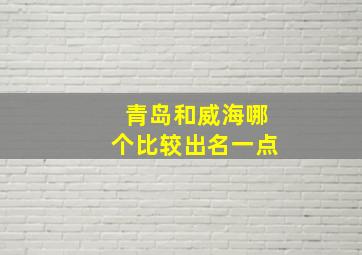 青岛和威海哪个比较出名一点