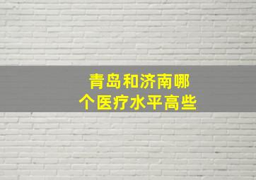 青岛和济南哪个医疗水平高些