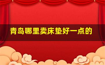 青岛哪里卖床垫好一点的