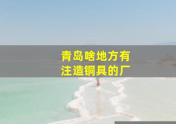 青岛啥地方有注造铜具的厂