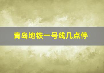 青岛地铁一号线几点停