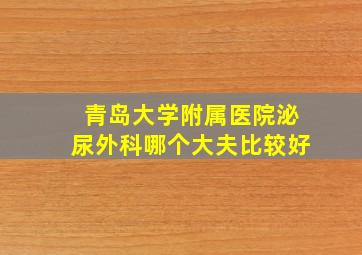 青岛大学附属医院泌尿外科哪个大夫比较好