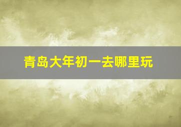 青岛大年初一去哪里玩