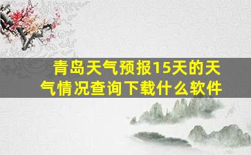 青岛天气预报15天的天气情况查询下载什么软件