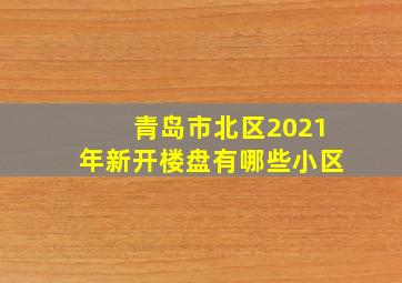 青岛市北区2021年新开楼盘有哪些小区