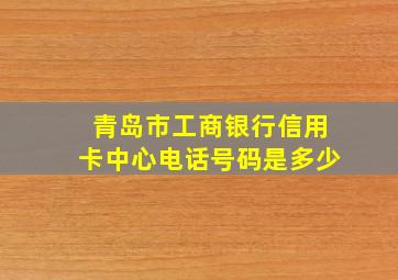 青岛市工商银行信用卡中心电话号码是多少