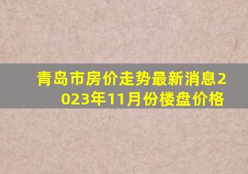 青岛市房价走势最新消息2023年11月份楼盘价格