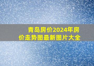 青岛房价2024年房价走势图最新图片大全