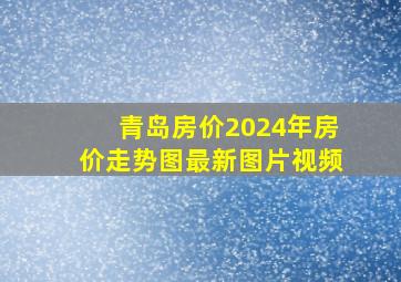 青岛房价2024年房价走势图最新图片视频