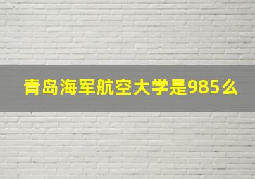 青岛海军航空大学是985么