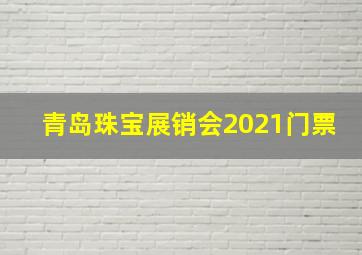 青岛珠宝展销会2021门票