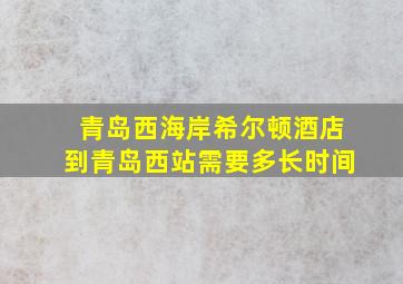 青岛西海岸希尔顿酒店到青岛西站需要多长时间