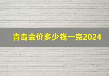 青岛金价多少钱一克2024