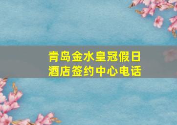 青岛金水皇冠假日酒店签约中心电话