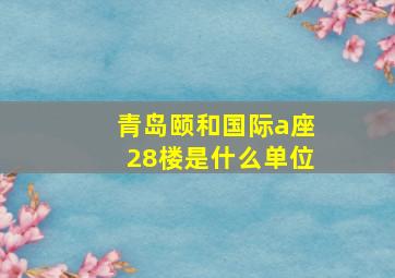 青岛颐和国际a座28楼是什么单位