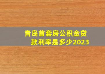 青岛首套房公积金贷款利率是多少2023