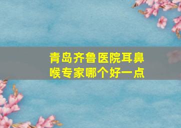 青岛齐鲁医院耳鼻喉专家哪个好一点