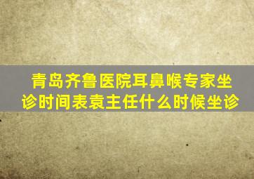 青岛齐鲁医院耳鼻喉专家坐诊时间表袁主任什么时候坐诊