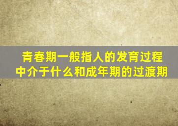 青春期一般指人的发育过程中介于什么和成年期的过渡期