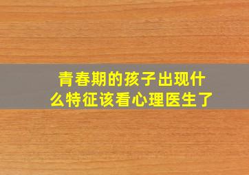 青春期的孩子出现什么特征该看心理医生了