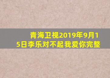 青海卫视2019年9月15日李乐对不起我爱你完整