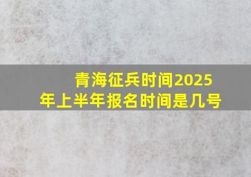 青海征兵时间2025年上半年报名时间是几号