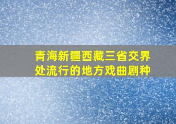 青海新疆西藏三省交界处流行的地方戏曲剧种