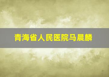 青海省人民医院马晨麟