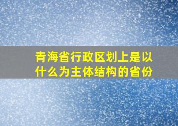 青海省行政区划上是以什么为主体结构的省份