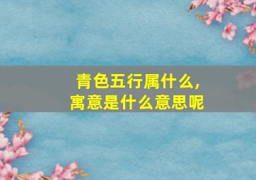 青色五行属什么,寓意是什么意思呢