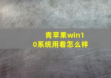 青苹果win10系统用着怎么样