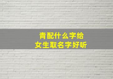 青配什么字给女生取名字好听