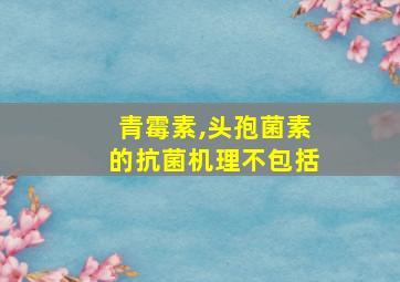 青霉素,头孢菌素的抗菌机理不包括