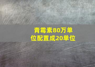 青霉素80万单位配置成20单位