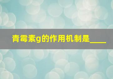 青霉素g的作用机制是____