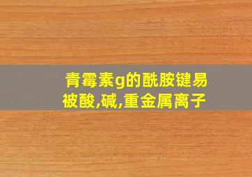 青霉素g的酰胺键易被酸,碱,重金属离子