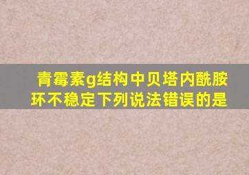 青霉素g结构中贝塔内酰胺环不稳定下列说法错误的是