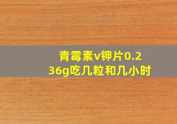 青霉素v钾片0.236g吃几粒和几小时