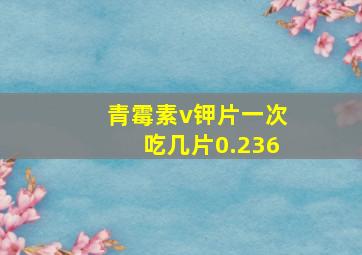 青霉素v钾片一次吃几片0.236