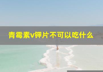 青霉素v钾片不可以吃什么