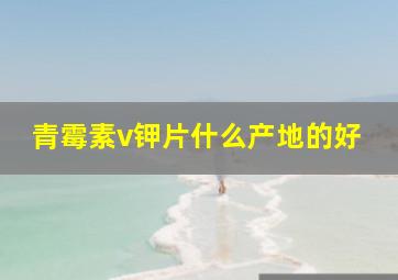 青霉素v钾片什么产地的好