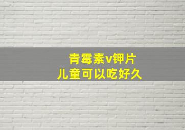 青霉素v钾片儿童可以吃好久