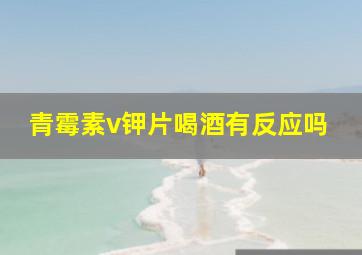 青霉素v钾片喝酒有反应吗