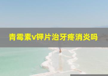 青霉素v钾片治牙疼消炎吗