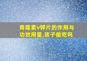 青霉素v钾片的作用与功效用量,孩子能吃吗