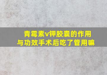 青霉素v钾胶囊的作用与功效手术后吃了管用嘛