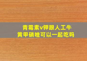 青霉素v钾跟人工牛黄甲硝唑可以一起吃吗